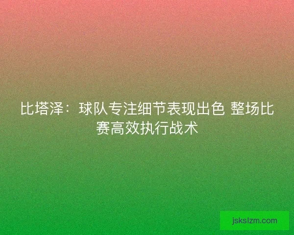 比塔泽：球队专注细节表现出色 整场比赛高效执行战术