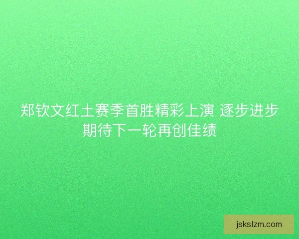郑钦文红土赛季首胜精彩上演 逐步进步期待下一轮再创佳绩
