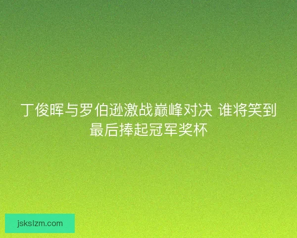 丁俊晖与罗伯逊激战巅峰对决 谁将笑到最后捧起冠军奖杯 丁俊晖与罗伯逊激战巅峰对决 谁将笑到最后捧起冠军奖杯