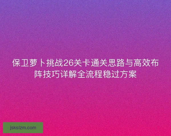 保卫萝卜挑战26关卡通关思路与高效布阵技巧详解全流程稳过方案