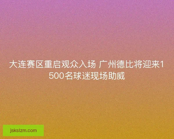 大连赛区重启观众入场 广州德比将迎来1500名球迷现场助威 大连赛区重启观众入场 广州德比将迎来1500名球迷现场助威