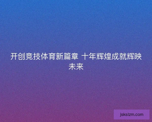 开创竞技体育新篇章 十年辉煌成就辉映未来