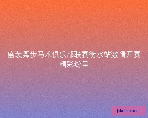 盛装舞步马术俱乐部联赛衡水站激情开赛精彩纷呈