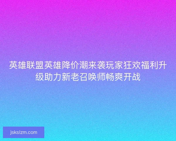 英雄联盟英雄降价潮来袭玩家狂欢福利升级助力新老召唤师畅爽开战