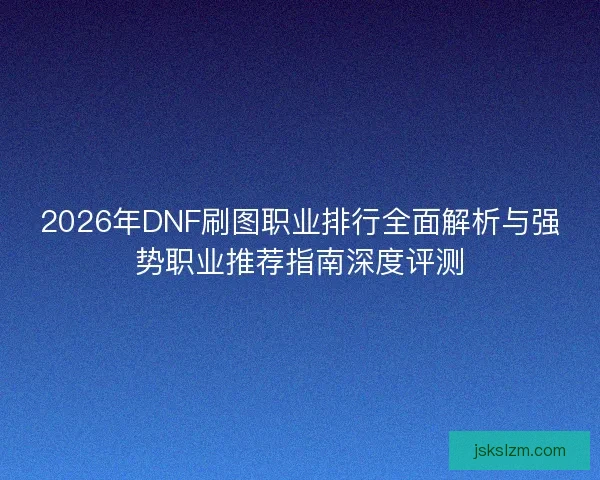 2026年DNF刷图职业排行全面解析与强势职业推荐指南深度评测 2026年DNF刷图职业排行全面解析与强势职业推荐指南深度评测