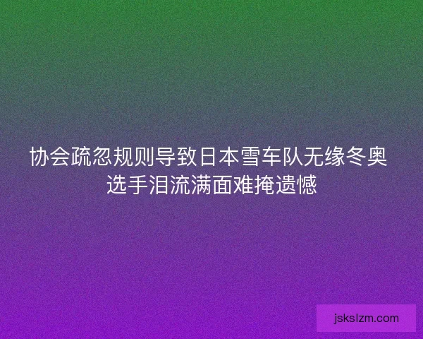 协会疏忽规则导致日本雪车队无缘冬奥 选手泪流满面难掩遗憾