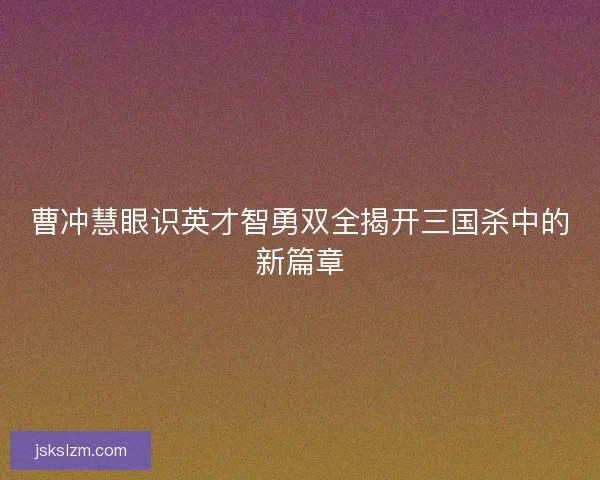 曹冲慧眼识英才智勇双全揭开三国杀中的新篇章