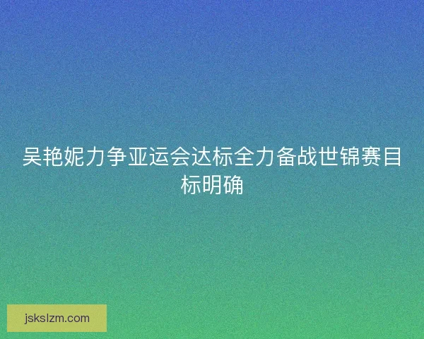 吴艳妮力争亚运会达标全力备战世锦赛目标明确