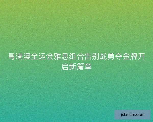 粤港澳全运会雅思组合告别战勇夺金牌开启新篇章