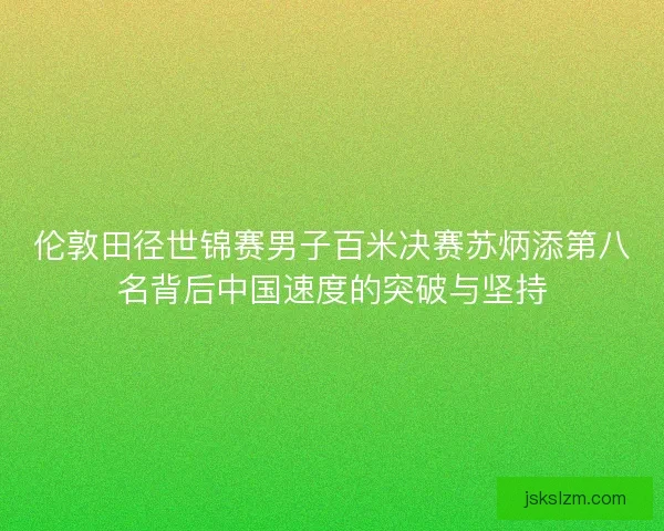 伦敦田径世锦赛男子百米决赛苏炳添第八名背后中国速度的突破与坚持