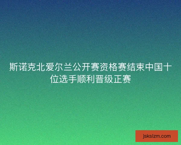 斯诺克北爱尔兰公开赛资格赛结束中国十位选手顺利晋级正赛