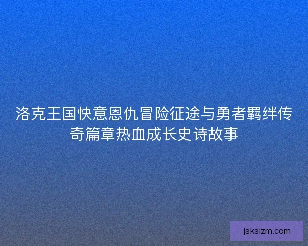 洛克王国快意恩仇冒险征途与勇者羁绊传奇篇章热血成长史诗故事