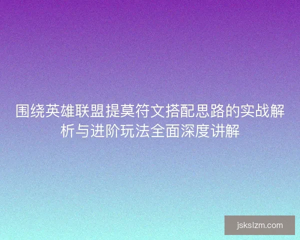 围绕英雄联盟提莫符文搭配思路的实战解析与进阶玩法全面深度讲解 围绕英雄联盟提莫符文搭配思路的实战解析与进阶玩法全面深度讲解